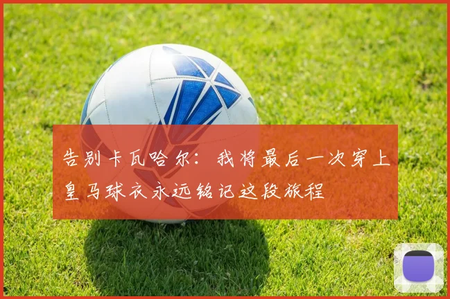 告别卡瓦哈尔：我将最后一次穿上皇马球衣永远铭记这段旅程