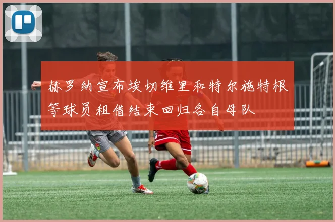 赫罗纳宣布埃切维里和特尔施特根等球员租借结束回归各自母队
