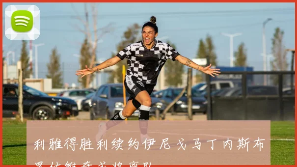 利雅得胜利续约伊尼戈马丁内斯布罗佐维奇或将离队