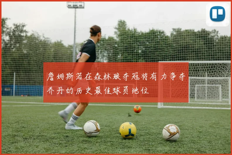 詹姆斯若在森林狼夺冠将有力争夺乔丹的历史最佳球员地位