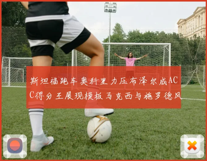 斯坦福跑车奥科里力压布泽尔成ACC得分王展现模板马克西与施罗德风采