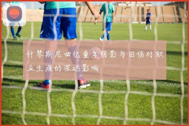 什琴斯尼回忆童年阴影与旧伤对职业生涯的深远影响