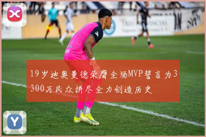 19岁迪奥曼德荣膺全场MVP誓言为3300万民众拼尽全力创造历史