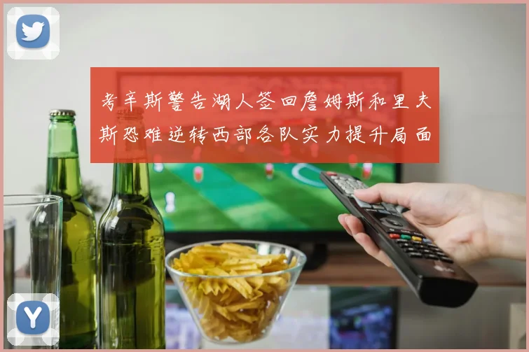 考辛斯警告湖人签回詹姆斯和里夫斯恐难逆转西部各队实力提升局面