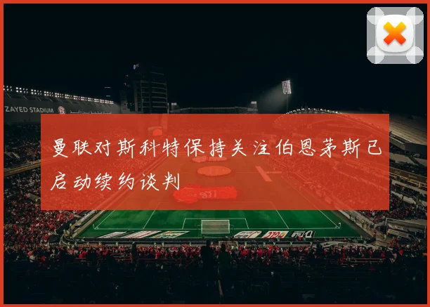 曼联对斯科特保持关注伯恩茅斯已启动续约谈判