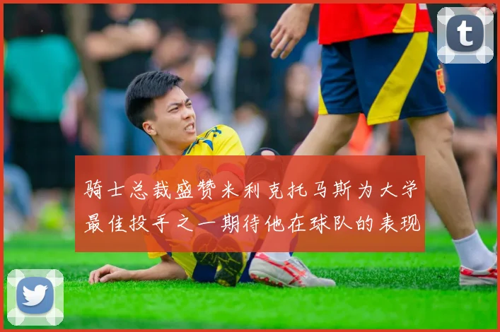 骑士总裁盛赞米利克托马斯为大学最佳投手之一期待他在球队的表现
