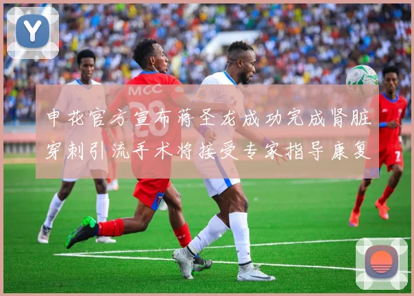 申花官方宣布蒋圣龙成功完成肾脏穿刺引流手术将接受专家指导康复治疗