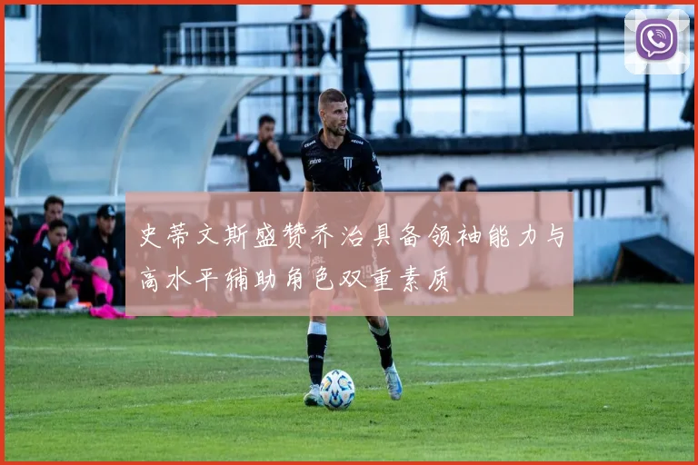 史蒂文斯盛赞乔治具备领袖能力与高水平辅助角色双重素质