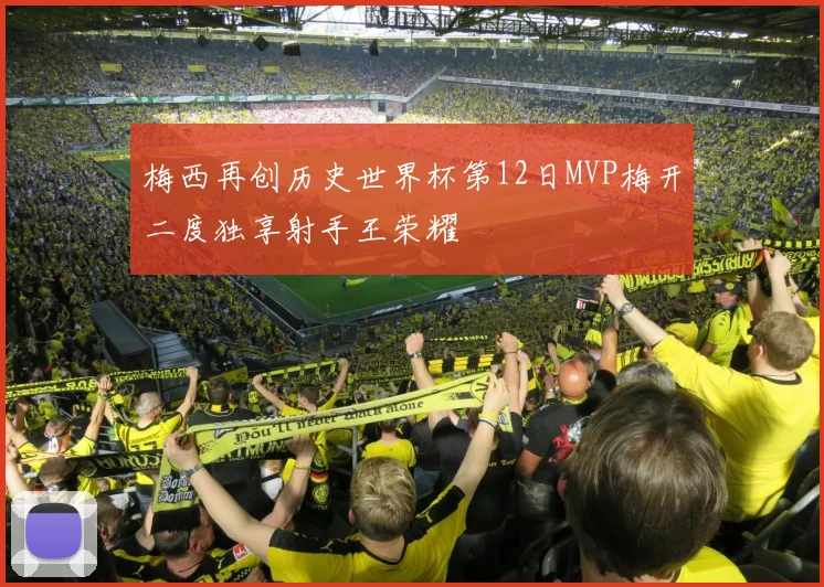 梅西再创历史世界杯第12日MVP梅开二度独享射手王荣耀