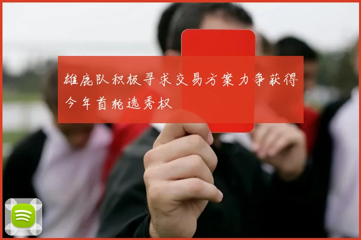 雄鹿队积极寻求交易方案力争获得今年首轮选秀权