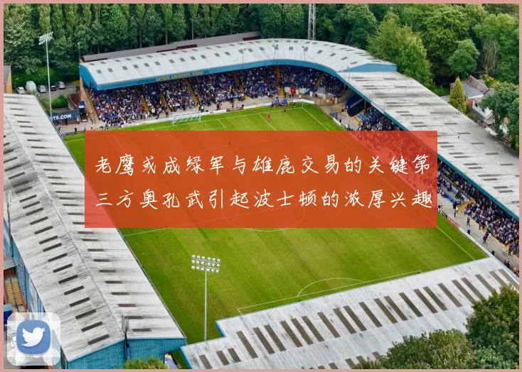 老鹰或成绿军与雄鹿交易的关键第三方奥孔武引起波士顿的浓厚兴趣