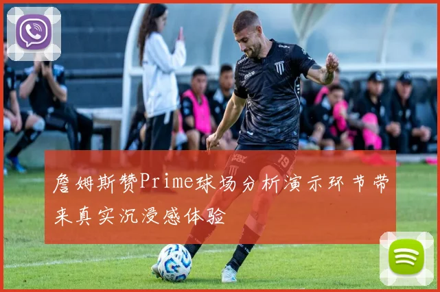 詹姆斯赞Prime球场分析演示环节带来真实沉浸感体验