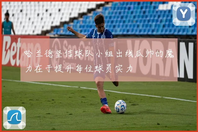 哈兰德坚信球队小组出线瓜帅的魔力在于提升每位球员实力