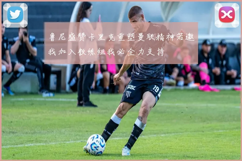 鲁尼盛赞卡里克重塑曼联精神若邀我加入教练组我必全力支持