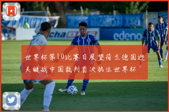世界杯第10比赛日展望荷兰德国迎关键战中国裁判首次执法世界杯